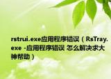 rstrui.exe應(yīng)用程序錯誤（RsTray.exe -應(yīng)用程序錯誤 怎么解決求大神幫助）