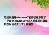 電腦系統(tǒng)是windows7的終極版下載了一個csonst3266v9.0進入游戲后屏幕黑屏然后自動退出求上級解答