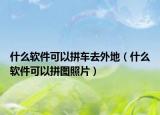 什么軟件可以拼車(chē)去外地（什么軟件可以拼圖照片）