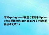 蘋果springboard崩潰（求高手!!iphone卡在重新啟動springboard了!!強制重新啟動無效!!）