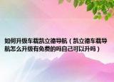 如何升級車載凱立德導航（凱立德車載導航怎么升級有免費的嗎自己可以升嗎）