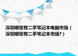 深圳哪里有二手筆記本電腦市場(chǎng)（深圳哪里有二手筆記本市場(chǎng)?）