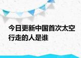 今日更新中國(guó)首次太空行走的人是誰(shuí)