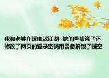 我和老婆在玩血戰(zhàn)江湖~她的號(hào)被盜了還修改了網(wǎng)頁(yè)的登錄密碼用裝備解鎖了賊空
