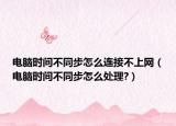 電腦時間不同步怎么連接不上網(wǎng)（電腦時間不同步怎么處理?）