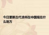 今日更新古代涼州在中國現(xiàn)在什么地方
