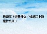 錢塘江上游是什么（錢塘江上游是什么江）