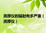測(cè)厚儀的輻射有多嚴(yán)重（測(cè)厚儀）
