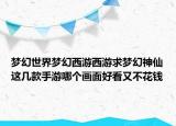 夢(mèng)幻世界夢(mèng)幻西游西游求夢(mèng)幻神仙這幾款手游哪個(gè)畫(huà)面好看又不花錢(qián)