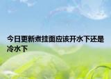 今日更新煮掛面應(yīng)該開水下還是冷水下