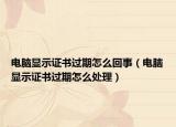 電腦顯示證書(shū)過(guò)期怎么回事（電腦顯示證書(shū)過(guò)期怎么處理）