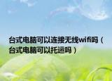 臺式電腦可以連接無線wifi嗎（臺式電腦可以托運嗎）