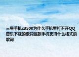 三星手機c3500為什么手機里打不開QQ音樂下載的歌詞這款手機支持什么格式的歌詞