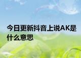 今日更新抖音上說AK是什么意思