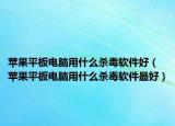 蘋果平板電腦用什么殺毒軟件好（蘋果平板電腦用什么殺毒軟件最好）