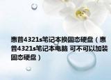 惠普4321s筆記本換固態(tài)硬盤（惠普4321s筆記本電腦 可不可以加裝固態(tài)硬盤）