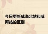 今日更新威海北站和威海站的區(qū)別