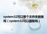 system32可以整個(gè)文件夾替換嗎（system32可以刪除嗎）