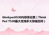 thinkpadt530內(nèi)存條位置（ThinkPad T530最大支持多大存儲空間）
