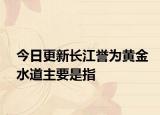 今日更新長(zhǎng)江譽(yù)為黃金水道主要是指