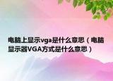 電腦上顯示vga是什么意思（電腦顯示器VGA方式是什么意思）