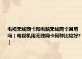電視無(wú)線網(wǎng)卡和電腦無(wú)線網(wǎng)卡通用嗎（電視機(jī)用無(wú)線網(wǎng)卡何種比較好?）