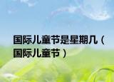 國際兒童節(jié)是星期幾（國際兒童節(jié)）