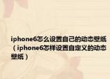 iphone6怎么設(shè)置自己的動(dòng)態(tài)壁紙（iphone6怎樣設(shè)置自定義的動(dòng)態(tài)壁紙）