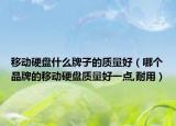 移動硬盤什么牌子的質量好（哪個品牌的移動硬盤質量好一點,耐用）