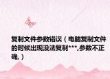 復(fù)制文件參數(shù)錯誤（電腦復(fù)制文件的時候出現(xiàn)沒法復(fù)制***,參數(shù)不正確,）