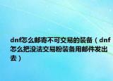 dnf怎么郵寄不可交易的裝備（dnf怎么把沒法交易粉裝備用郵件發(fā)出去）