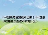 dnf登錄角色加載不出來（dnf登錄卡在角色頁面進(jìn)不去為什么）