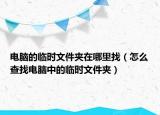 電腦的臨時文件夾在哪里找（怎么查找電腦中的臨時文件夾）