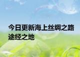 今日更新海上絲綢之路途經(jīng)之地