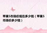 蘋(píng)果5市場(chǎng)價(jià)現(xiàn)在多少錢(qián)（蘋(píng)果5市場(chǎng)價(jià)多少錢(qián)）