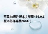 蘋果4s提升版本（蘋果4S6.0.1版本怎樣完美root?）