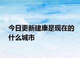 今日更新建康是現(xiàn)在的什么城市