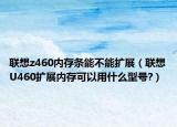 聯(lián)想z460內(nèi)存條能不能擴展（聯(lián)想U460擴展內(nèi)存可以用什么型號?）