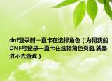 dnf登錄時(shí)一直卡在選擇角色（為何我的DNF號登錄一直卡在選擇角色頁面,就是進(jìn)不去游戲）