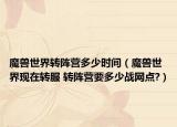 魔獸世界轉陣營多少時間（魔獸世界現在轉服 轉陣營要多少戰(zhàn)網點?）