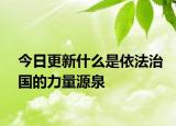 今日更新什么是依法治國的力量源泉