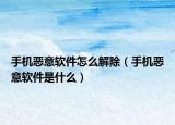 手機惡意軟件怎么解除（手機惡意軟件是什么）