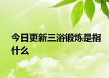 今日更新三浴鍛煉是指什么