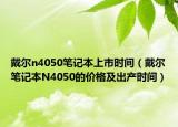 戴爾n4050筆記本上市時(shí)間（戴爾筆記本N4050的價(jià)格及出產(chǎn)時(shí)間）