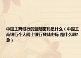 中國工商銀行的登陸密碼是什么（中國工商銀行個(gè)人網(wǎng)上銀行登陸密碼 是什么啊?急）