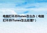 電腦打不開itunes怎么辦（電腦打不開iTunes怎么處理?）