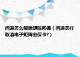 問道怎么解除矩陣密保（問道怎樣取消電子矩陣密保卡?）