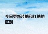 今日更新片糖和紅糖的區(qū)別