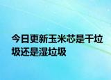 今日更新玉米芯是干垃圾還是濕垃圾