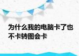 為什么我的電腦卡了也不卡轉(zhuǎn)圖會(huì)卡